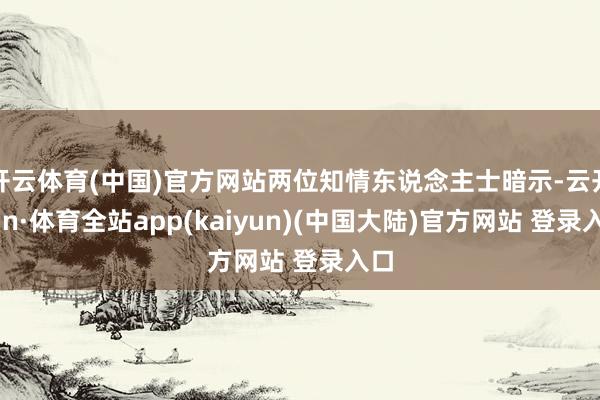 开云体育(中国)官方网站两位知情东说念主士暗示-云开yun·体育全站app(kaiyun)(中国大陆)官方网站 登录入口