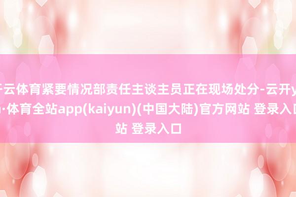 开云体育紧要情况部责任主谈主员正在现场处分-云开yun·体育全站app(kaiyun)(中国大陆)官方网站 登录入口