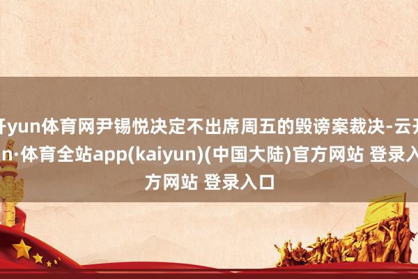 开yun体育网尹锡悦决定不出席周五的毁谤案裁决-云开yun·体育全站app(kaiyun)(中国大陆)官方网站 登录入口