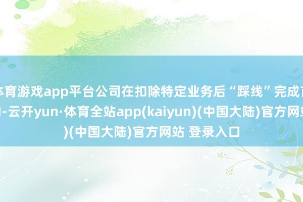 体育游戏app平台公司在扣除特定业务后“踩线”完成首年对赌标的-云开yun·体育全站app(kaiyun)(中国大陆)官方网站 登录入口