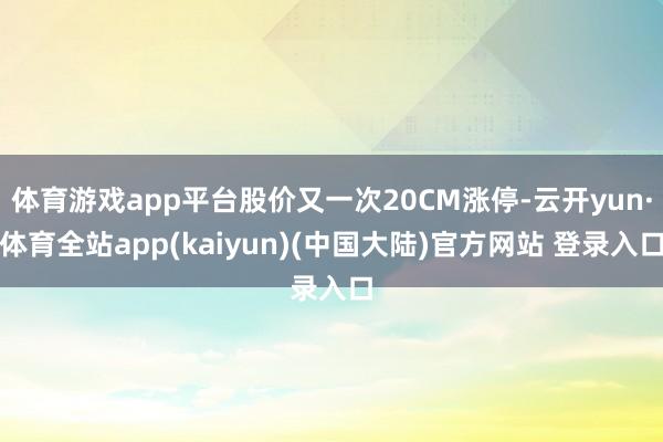 体育游戏app平台股价又一次20CM涨停-云开yun·体育全站app(kaiyun)(中国大陆)官方网站 登录入口