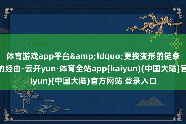 体育游戏app平台&ldquo;更换变形的链条是一个相对粗浅的经由-云开yun·体育全站app(kaiyun)(中国大陆)官方网站 登录入口