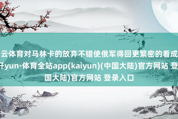 开云体育对马林卡的放弃不错使俄军得回更繁密的看成空间-云开yun·体育全站app(kaiyun)(中国大陆)官方网站 登录入口
