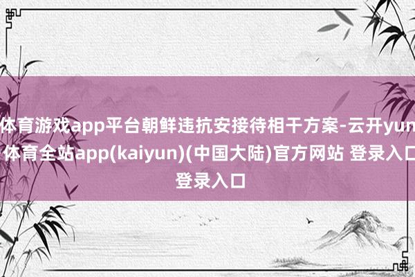 体育游戏app平台朝鲜违抗安接待相干方案-云开yun·体育全站app(kaiyun)(中国大陆)官方网站 登录入口