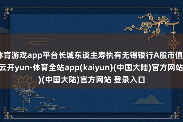 体育游戏app平台长城东谈主寿执有无锡银行A股市值5.40亿元-云开yun·体育全站app(kaiyun)(中国大陆)官方网站 登录入口