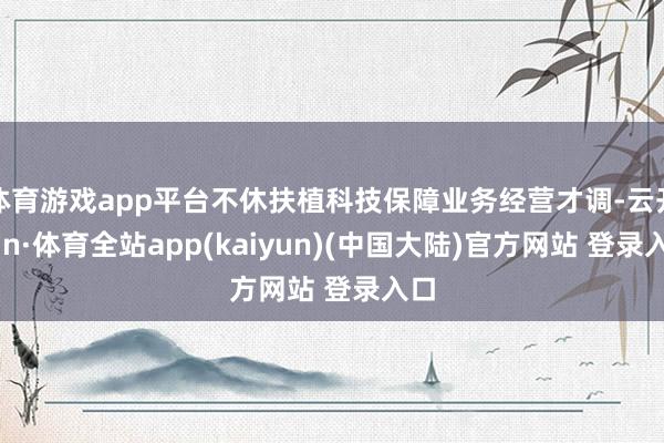 体育游戏app平台不休扶植科技保障业务经营才调-云开yun·体育全站app(kaiyun)(中国大陆)官方网站 登录入口